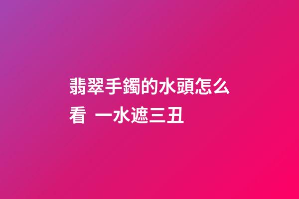 翡翠手鐲的水頭怎么看  一水遮三丑